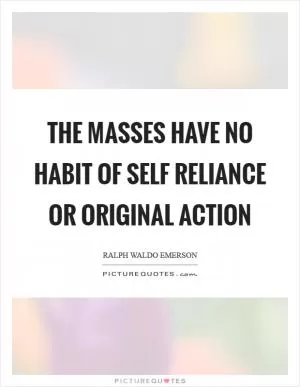 The masses have no habit of self reliance or original action Picture Quote #1