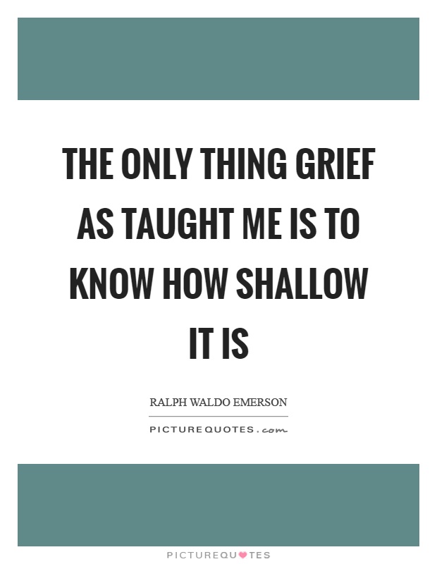 The only thing grief as taught me is to know how shallow it is Picture Quote #1