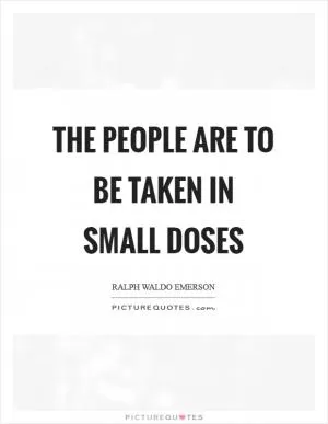 The people are to be taken in small doses Picture Quote #1