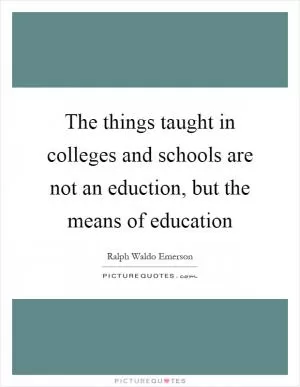 The things taught in colleges and schools are not an eduction, but the means of education Picture Quote #1