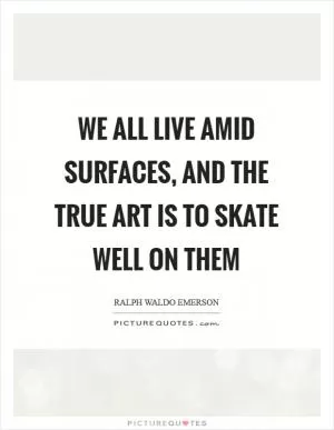 We all live amid surfaces, and the true art is to skate well on them Picture Quote #1