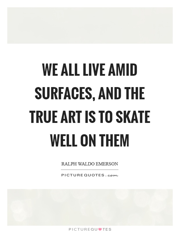 We all live amid surfaces, and the true art is to skate well on them Picture Quote #1