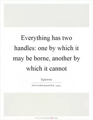 Everything has two handles: one by which it may be borne, another by which it cannot Picture Quote #1