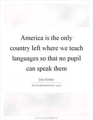 America is the only country left where we teach languages so that no pupil can speak them Picture Quote #1