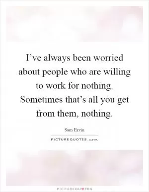 I’ve always been worried about people who are willing to work for nothing. Sometimes that’s all you get from them, nothing Picture Quote #1