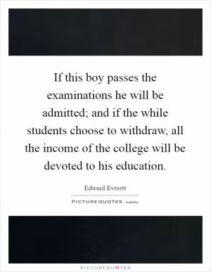 If this boy passes the examinations he will be admitted; and if the while students choose to withdraw, all the income of the college will be devoted to his education Picture Quote #1