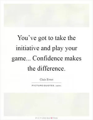You’ve got to take the initiative and play your game... Confidence makes the difference Picture Quote #1