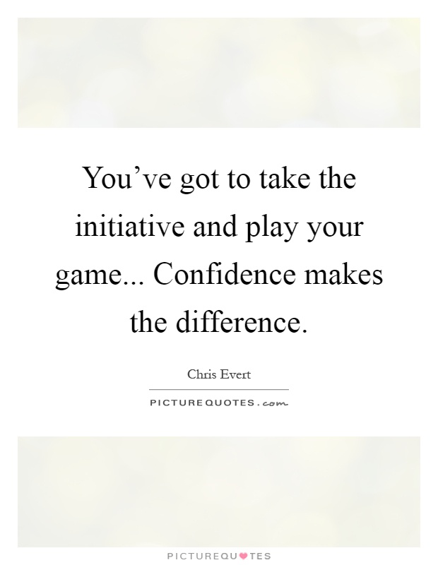 You've got to take the initiative and play your game... Confidence makes the difference Picture Quote #1