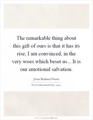The remarkable thing about this gift of ours is that it has its rise, I am convinced, in the very woes which beset us... It is our emotional salvation Picture Quote #1