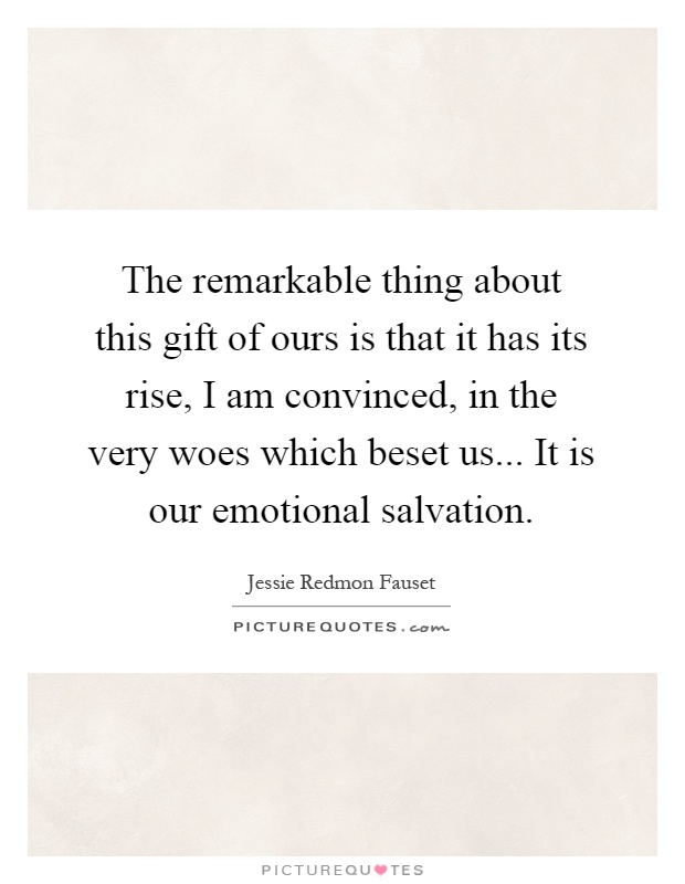 The remarkable thing about this gift of ours is that it has its rise, I am convinced, in the very woes which beset us... It is our emotional salvation Picture Quote #1