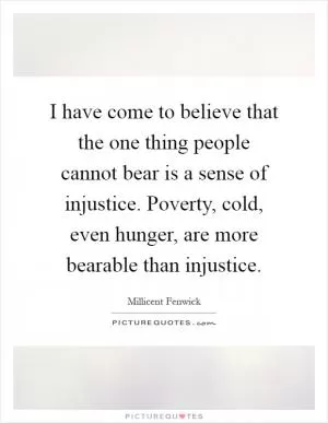 I have come to believe that the one thing people cannot bear is a sense of injustice. Poverty, cold, even hunger, are more bearable than injustice Picture Quote #1
