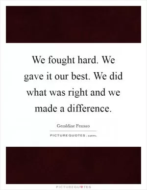 We fought hard. We gave it our best. We did what was right and we made a difference Picture Quote #1