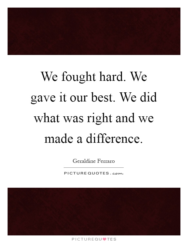 We fought hard. We gave it our best. We did what was right and we made a difference Picture Quote #1