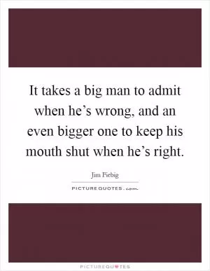 It takes a big man to admit when he’s wrong, and an even bigger one to keep his mouth shut when he’s right Picture Quote #1