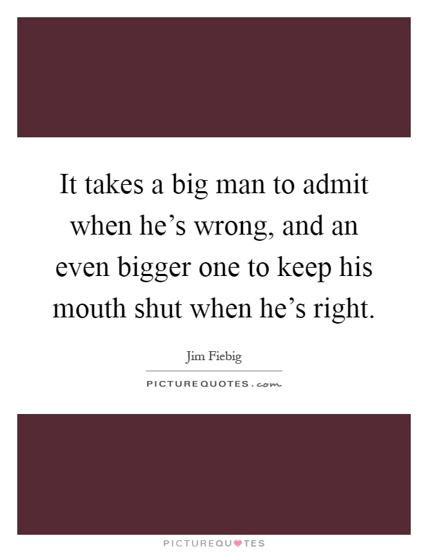 It takes a big man to admit when he's wrong, and an even bigger one to keep his mouth shut when he's right Picture Quote #1