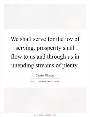 We shall serve for the joy of serving, prosperity shall flow to us and through us in unending streams of plenty Picture Quote #1
