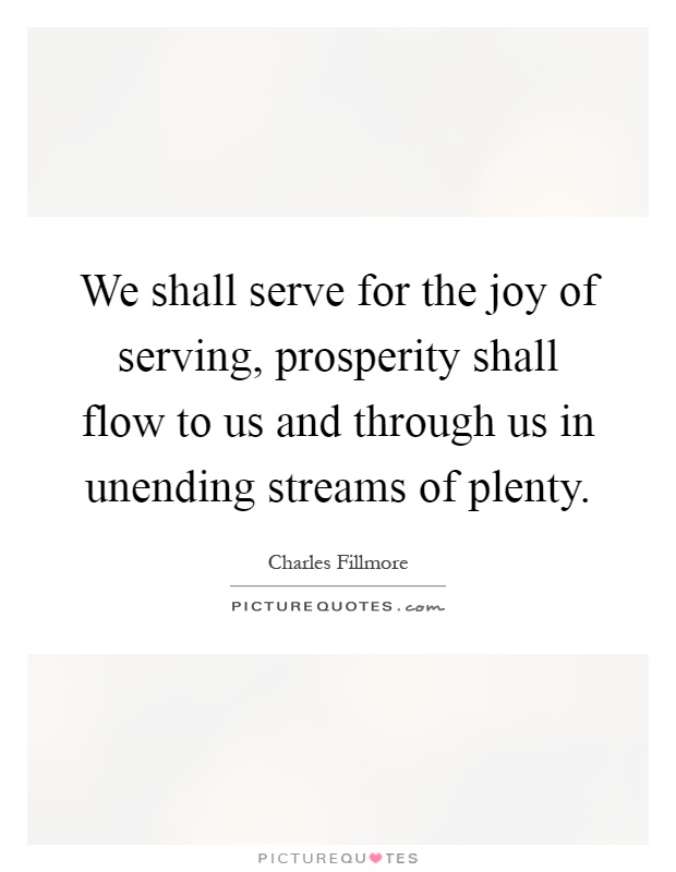 We shall serve for the joy of serving, prosperity shall flow to us and through us in unending streams of plenty Picture Quote #1