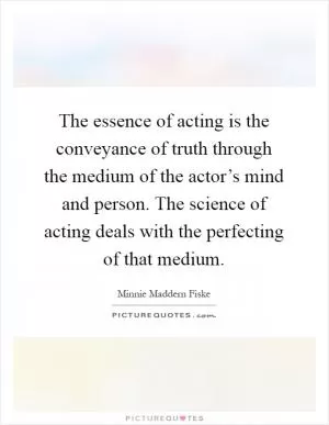 The essence of acting is the conveyance of truth through the medium of the actor’s mind and person. The science of acting deals with the perfecting of that medium Picture Quote #1