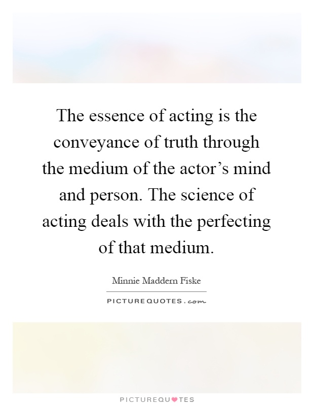 The essence of acting is the conveyance of truth through the medium of the actor's mind and person. The science of acting deals with the perfecting of that medium Picture Quote #1