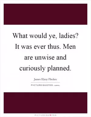 What would ye, ladies? It was ever thus. Men are unwise and curiously planned Picture Quote #1