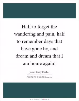 Half to forget the wandering and pain, half to remember days that have gone by, and dream and dream that I am home again! Picture Quote #1