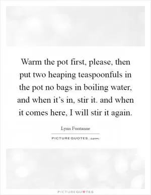 Warm the pot first, please, then put two heaping teaspoonfuls in the pot no bags in boiling water, and when it’s in, stir it. and when it comes here, I will stir it again Picture Quote #1