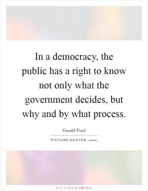 In a democracy, the public has a right to know not only what the government decides, but why and by what process Picture Quote #1