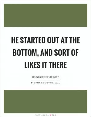 He started out at the bottom, and sort of likes it there Picture Quote #1