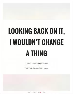 Looking back on it, I wouldn’t change a thing Picture Quote #1