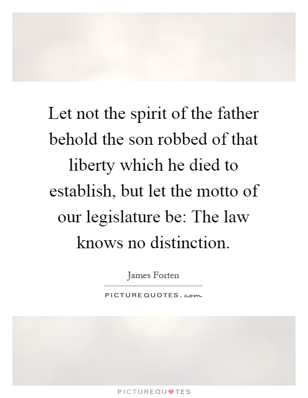 Let not the spirit of the father behold the son robbed of that liberty which he died to establish, but let the motto of our legislature be: The law knows no distinction Picture Quote #1