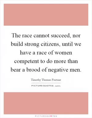 The race cannot succeed, nor build strong citizens, until we have a race of women competent to do more than bear a brood of negative men Picture Quote #1