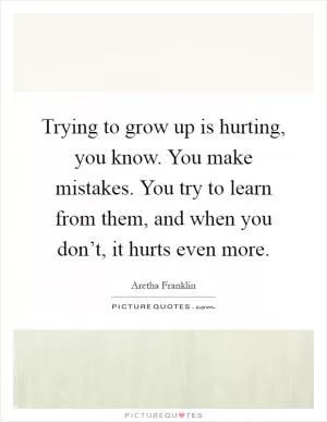 Trying to grow up is hurting, you know. You make mistakes. You try to learn from them, and when you don’t, it hurts even more Picture Quote #1