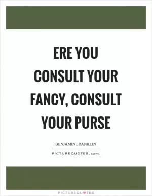Ere you consult your fancy, consult your purse Picture Quote #1