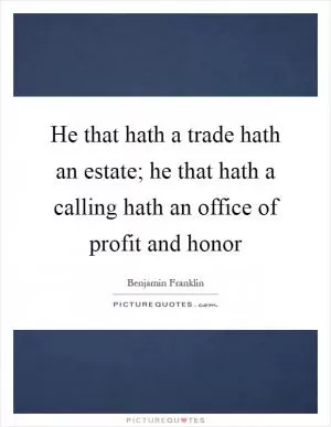 He that hath a trade hath an estate; he that hath a calling hath an office of profit and honor Picture Quote #1