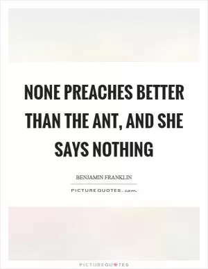 None preaches better than the ant, and she says nothing Picture Quote #1