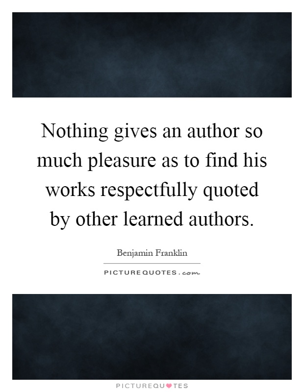 Nothing gives an author so much pleasure as to find his works respectfully quoted by other learned authors Picture Quote #1