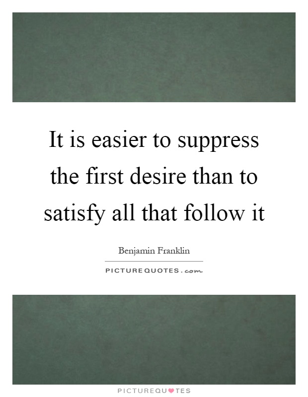 It is easier to suppress the first desire than to satisfy all that follow it Picture Quote #1