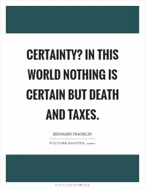 Certainty? In this world nothing is certain but death and taxes Picture Quote #1