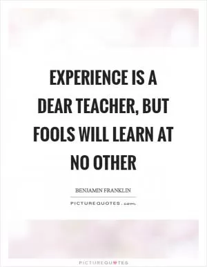 Experience is a dear teacher, but fools will learn at no other Picture Quote #1