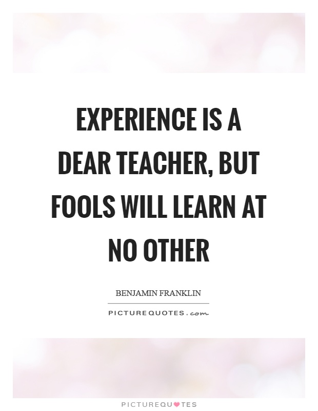 Experience is a dear teacher, but fools will learn at no other Picture Quote #1