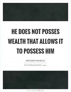He does not posses wealth that allows it to possess him Picture Quote #1