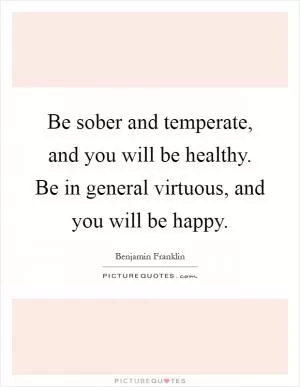 Be sober and temperate, and you will be healthy. Be in general virtuous, and you will be happy Picture Quote #1