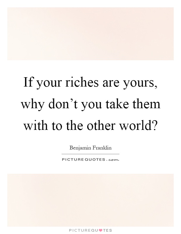 If your riches are yours, why don't you take them with to the other world? Picture Quote #1