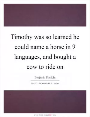 Timothy was so learned he could name a horse in 9 languages, and bought a cow to ride on Picture Quote #1