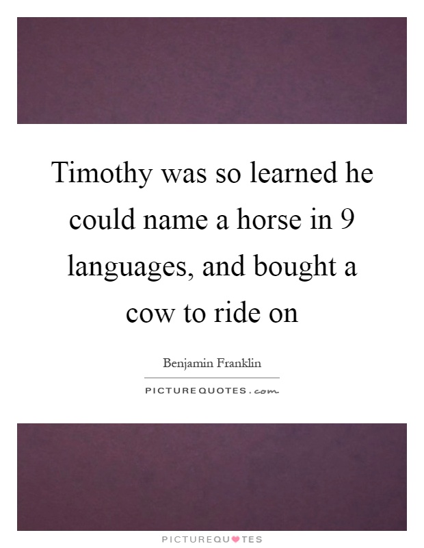 Timothy was so learned he could name a horse in 9 languages, and bought a cow to ride on Picture Quote #1