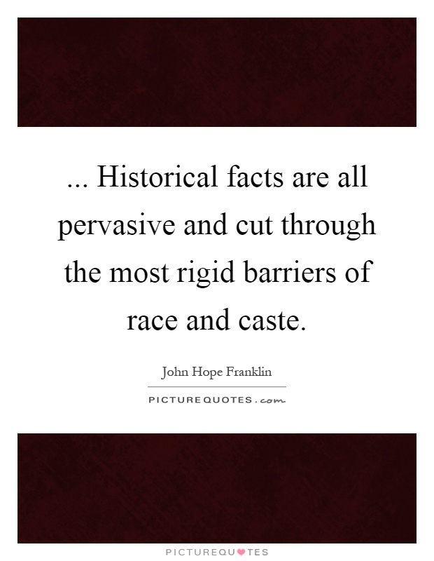 ... Historical facts are all pervasive and cut through the most rigid barriers of race and caste Picture Quote #1