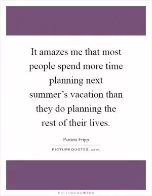 It amazes me that most people spend more time planning next summer’s vacation than they do planning the rest of their lives Picture Quote #1
