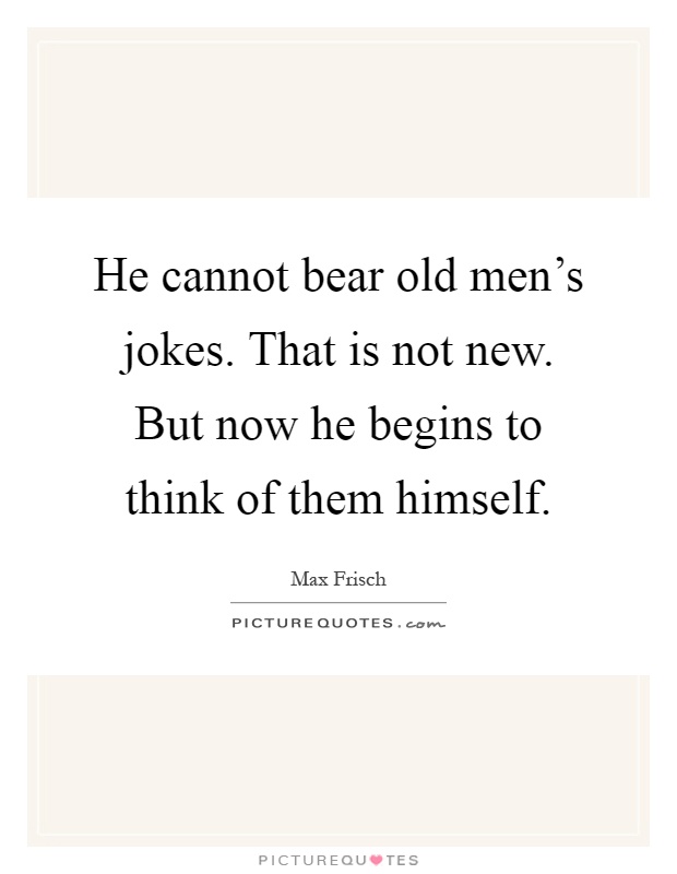 He cannot bear old men's jokes. That is not new. But now he begins to think of them himself Picture Quote #1