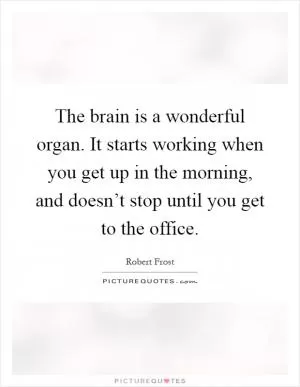 The brain is a wonderful organ. It starts working when you get up in the morning, and doesn’t stop until you get to the office Picture Quote #1