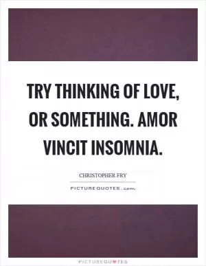 Try thinking of love, or something. Amor vincit insomnia Picture Quote #1